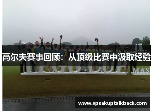 高尔夫赛事回顾：从顶级比赛中汲取经验